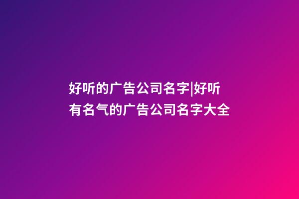 好听的广告公司名字|好听有名气的广告公司名字大全